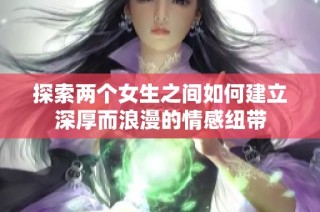 探索两个女生之间如何建立深厚而浪漫的情感纽带
