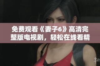 免费观看《妻子6》高清完整版电视剧，轻松在线看精彩剧情