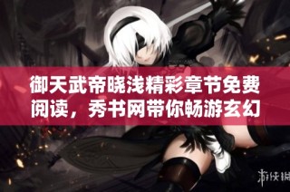 御天武帝晓浅精彩章节免费阅读，秀书网带你畅游玄幻世界