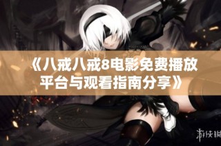 《八戒八戒8电影免费播放平台与观看指南分享》