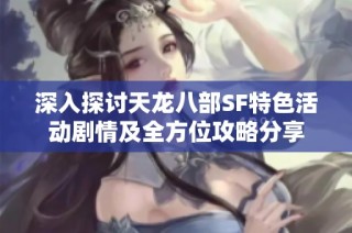 深入探讨天龙八部SF特色活动剧情及全方位攻略分享