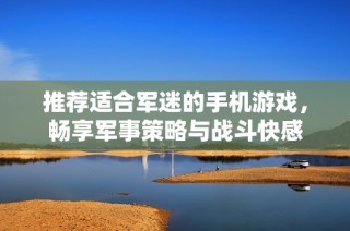 推荐适合军迷的手机游戏，畅享军事策略与战斗快感