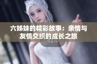 六姊妹的精彩故事：亲情与友情交织的成长之旅