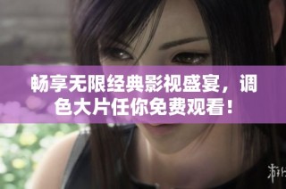 畅享无限经典影视盛宴，调色大片任你免费观看！