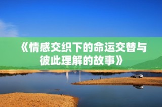 《情感交织下的命运交替与彼此理解的故事》