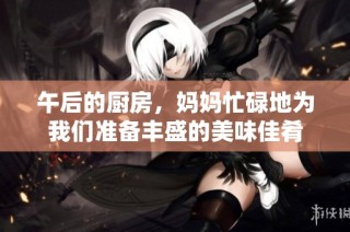 午后的厨房，妈妈忙碌地为我们准备丰盛的美味佳肴