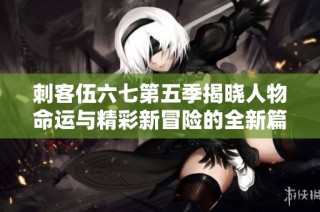 刺客伍六七第五季揭晓人物命运与精彩新冒险的全新篇章