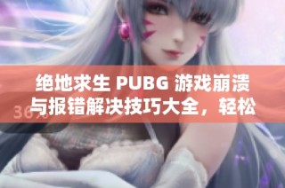 绝地求生 PUBG 游戏崩溃与报错解决技巧大全，轻松应对问题