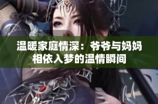 温暖家庭情深：爷爷与妈妈相依入梦的温情瞬间