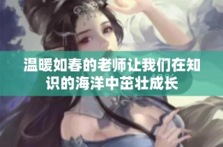 温暖如春的老师让我们在知识的海洋中茁壮成长