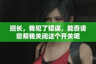 班长，我犯了错误，能否请您帮我关闭这个开关呢