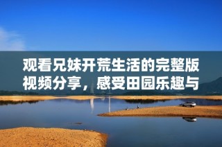 观看兄妹开荒生活的完整版视频分享，感受田园乐趣与亲情温暖
