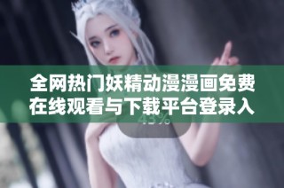 全网热门妖精动漫漫画免费在线观看与下载平台登录入口介绍