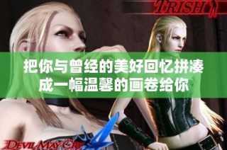 把你与曾经的美好回忆拼凑成一幅温馨的画卷给你