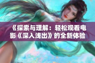 《探索与理解：轻松观看电影《深入浅出》的全新体验》