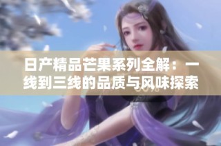 日产精品芒果系列全解：一线到三线的品质与风味探索