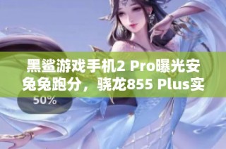 黑鲨游戏手机2 Pro曝光安兔兔跑分，骁龙855 Plus实力非凡超四十万