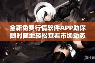 全新免费行情软件APP助你随时随地轻松查看市场动态
