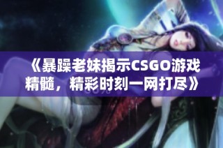 《暴躁老妹揭示CSGO游戏精髓，精彩时刻一网打尽》