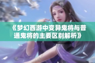 《梦幻西游中变异鬼将与普通鬼将的主要区别解析》