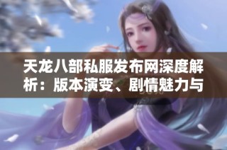 天龙八部私服发布网深度解析：版本演变、剧情魅力与攻略技巧全揭秘