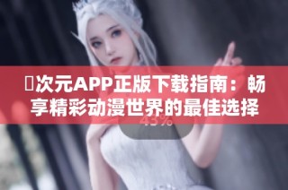 囧次元APP正版下载指南：畅享精彩动漫世界的最佳选择