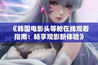 《韩国电影头等舱在线观看指南：畅享观影新体验》