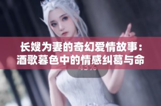 长嫂为妻的奇幻爱情故事：酒歌暮色中的情感纠葛与命运交错