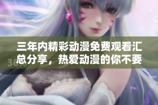 三年内精彩动漫免费观看汇总分享，热爱动漫的你不要错过！