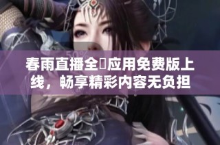 春雨直播全婐应用免费版上线，畅享精彩内容无负担