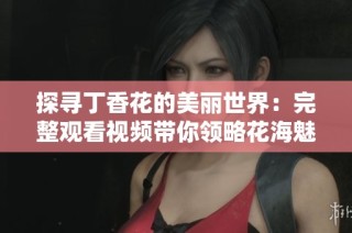 探寻丁香花的美丽世界：完整观看视频带你领略花海魅力