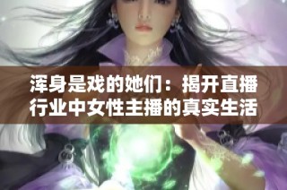 浑身是戏的她们：揭开直播行业中女性主播的真实生活与挑战