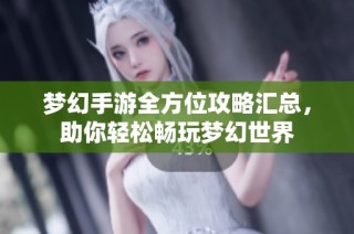 梦幻手游全方位攻略汇总，助你轻松畅玩梦幻世界