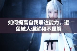 如何提高自我表达能力，避免被人误解和不理解
