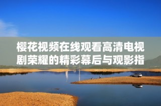 樱花视频在线观看高清电视剧荣耀的精彩幕后与观影指南分享