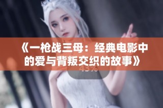 《一枪战三母：经典电影中的爱与背叛交织的故事》
