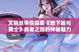 艾丽丝带你探索《地下城与勇士》勇者之路的神秘魅力与挑战解析