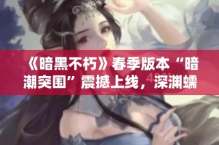 《暗黑不朽》春季版本“暗潮突围”震撼上线，深渊蠕虫来袭！
