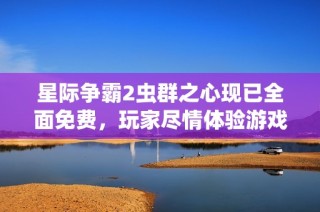 星际争霸2虫群之心现已全面免费，玩家尽情体验游戏乐趣