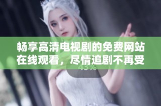 畅享高清电视剧的免费网站在线观看，尽情追剧不再受限