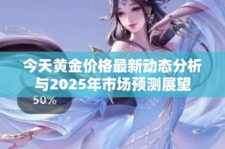 今天黄金价格最新动态分析与2025年市场预测展望