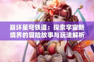 崩坏星穹铁道：探索宇宙新境界的冒险故事与玩法解析