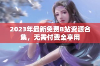 2023年最新免费B站资源合集，无需付费全享用