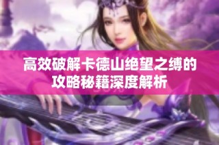 高效破解卡德山绝望之缚的攻略秘籍深度解析