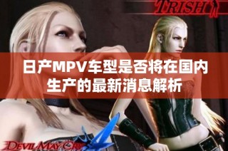 日产MPV车型是否将在国内生产的最新消息解析