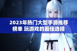 2023年热门大型手游推荐榜单 玩游戏的最佳选择