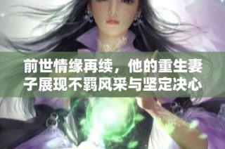 前世情缘再续，他的重生妻子展现不羁风采与坚定决心