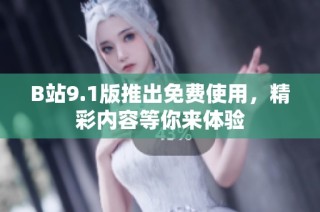 B站9.1版推出免费使用，精彩内容等你来体验