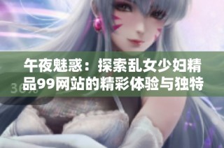 午夜魅惑：探索乱女少妇精品99网站的精彩体验与独特魅力