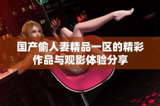 国产偷人妻精品一区的精彩作品与观影体验分享